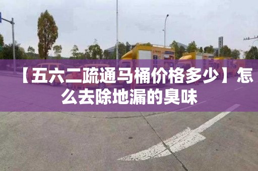 【五六二疏通马桶价格多少】怎么去除地漏的臭味