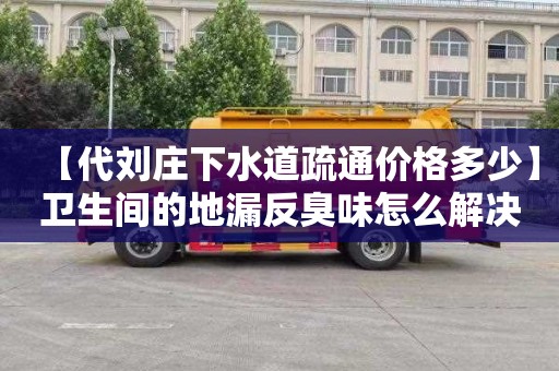 【代刘庄下水道疏通价格多少】卫生间的地漏反臭味怎么解决