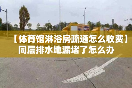 【体育馆淋浴房疏通怎么收费】同层排水地漏堵了怎么办