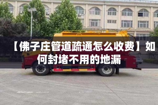【佛子庄管道疏通怎么收费】如何封堵不用的地漏
