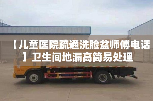 【儿童医院疏通洗脸盆师傅电话】卫生间地漏高简易处理