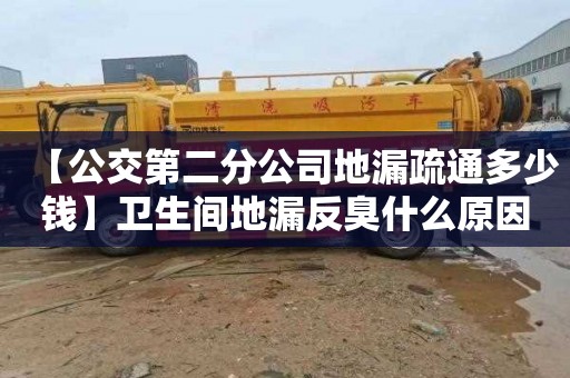 【公交第二分公司地漏疏通多少钱】卫生间地漏反臭什么原因