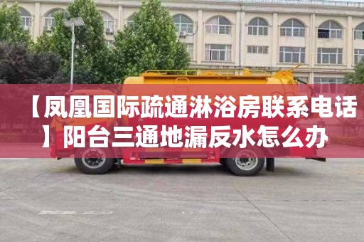 【凤凰国际疏通淋浴房联系电话】阳台三通地漏反水怎么办