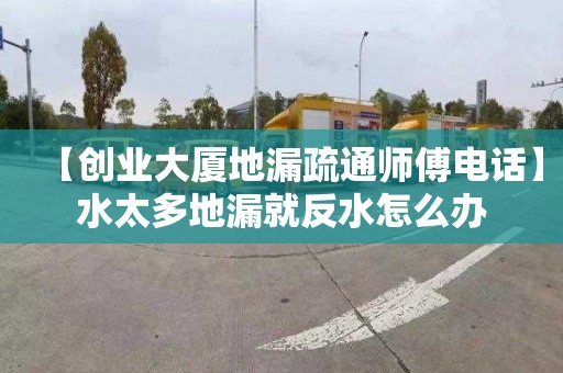 【创业大厦地漏疏通师傅电话】水太多地漏就反水怎么办