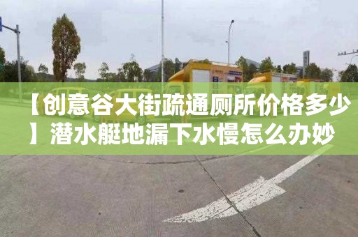 【创意谷大街疏通厕所价格多少】潜水艇地漏下水慢怎么办妙招