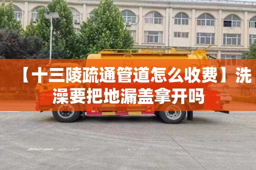 【十三陵疏通管道怎么收费】洗澡要把地漏盖拿开吗