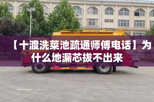 【十渡洗菜池疏通师傅电话】为什么地漏芯拔不出来