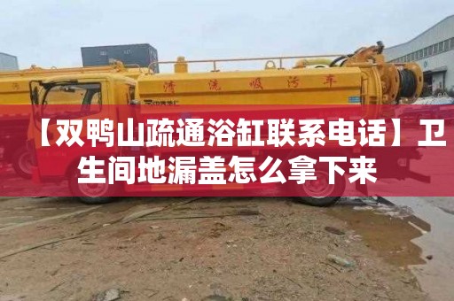 【双鸭山疏通浴缸联系电话】卫生间地漏盖怎么拿下来