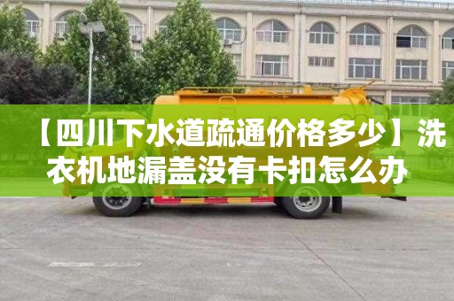 【四川下水道疏通价格多少】洗衣机地漏盖没有卡扣怎么办