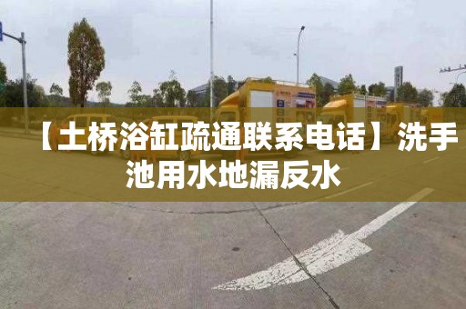 【土桥浴缸疏通联系电话】洗手池用水地漏反水