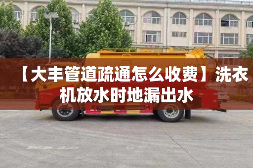 【大丰管道疏通怎么收费】洗衣机放水时地漏出水