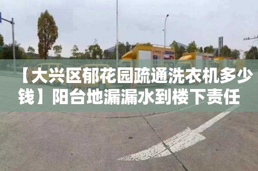 【大兴区郁花园疏通洗衣机多少钱】阳台地漏漏水到楼下责任