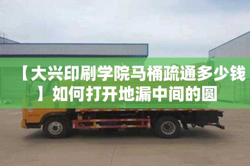 【大兴印刷学院马桶疏通多少钱】如何打开地漏中间的圆