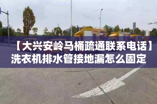 【大兴安岭马桶疏通联系电话】洗衣机排水管接地漏怎么固定