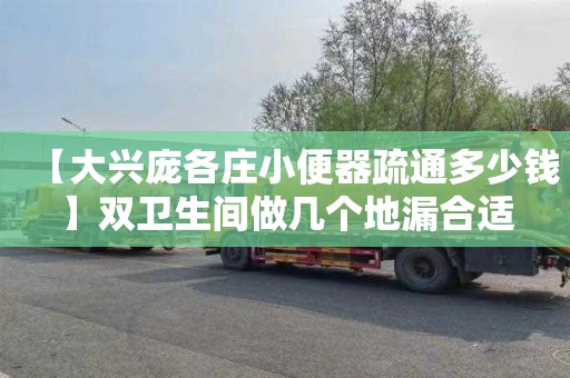 【大兴庞各庄小便器疏通多少钱】双卫生间做几个地漏合适