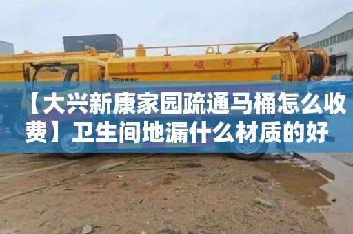 【大兴新康家园疏通马桶怎么收费】卫生间地漏什么材质的好