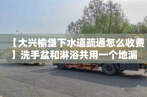 【大兴榆垡下水道疏通怎么收费】洗手盆和淋浴共用一个地漏