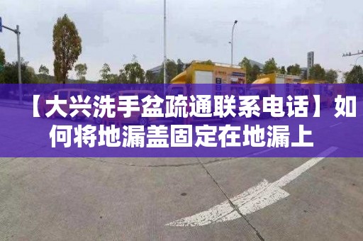 【大兴洗手盆疏通联系电话】如何将地漏盖固定在地漏上