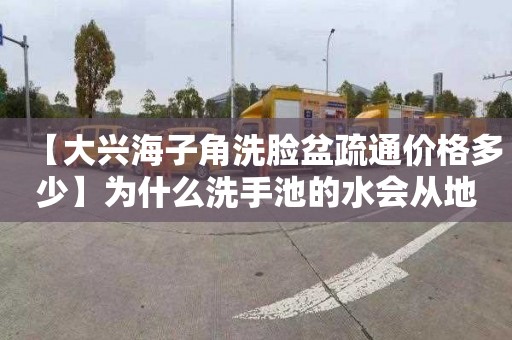 【大兴海子角洗脸盆疏通价格多少】为什么洗手池的水会从地漏反出来