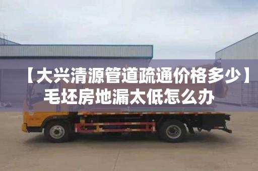 【大兴清源管道疏通价格多少】毛坯房地漏太低怎么办