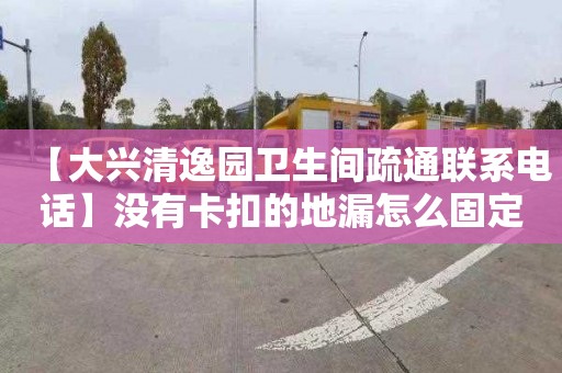 【大兴清逸园卫生间疏通联系电话】没有卡扣的地漏怎么固定