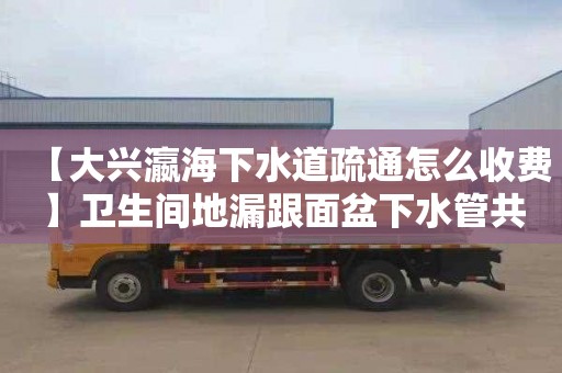 【大兴瀛海下水道疏通怎么收费】卫生间地漏跟面盆下水管共用