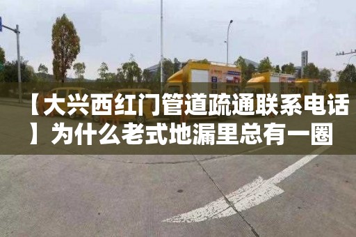 【大兴西红门管道疏通联系电话】为什么老式地漏里总有一圈水