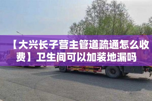 【大兴长子营主管道疏通怎么收费】卫生间可以加装地漏吗