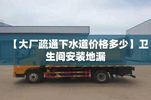 【大厂疏通下水道价格多少】卫生间安装地漏