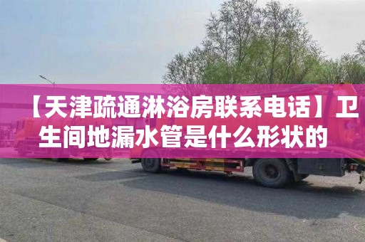【天津疏通淋浴房联系电话】卫生间地漏水管是什么形状的