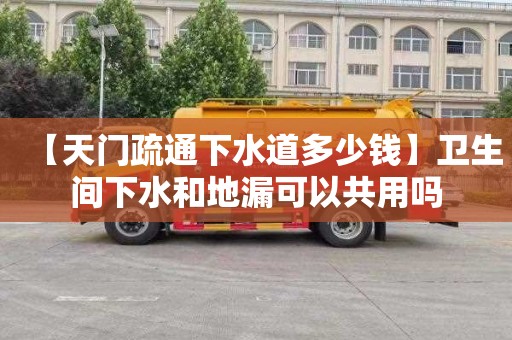 【天门疏通下水道多少钱】卫生间下水和地漏可以共用吗