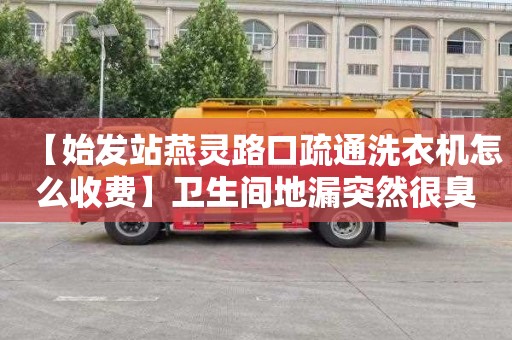 【始发站燕灵路口疏通洗衣机怎么收费】卫生间地漏突然很臭为什么