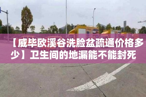 【威毕欧溪谷洗脸盆疏通价格多少】卫生间的地漏能不能封死