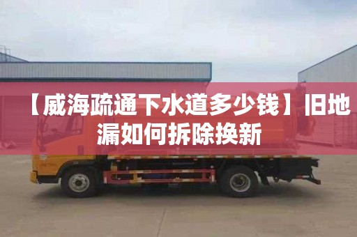 【威海疏通下水道多少钱】旧地漏如何拆除换新