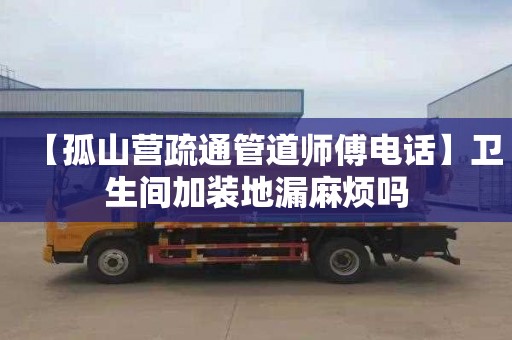 【孤山营疏通管道师傅电话】卫生间加装地漏麻烦吗