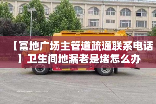 【富地广场主管道疏通联系电话】卫生间地漏老是堵怎么办