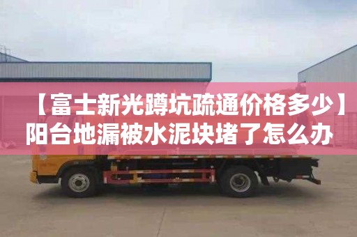 【富士新光蹲坑疏通价格多少】阳台地漏被水泥块堵了怎么办