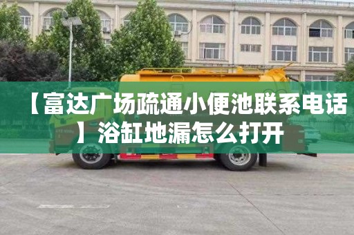 【富达广场疏通小便池联系电话】浴缸地漏怎么打开