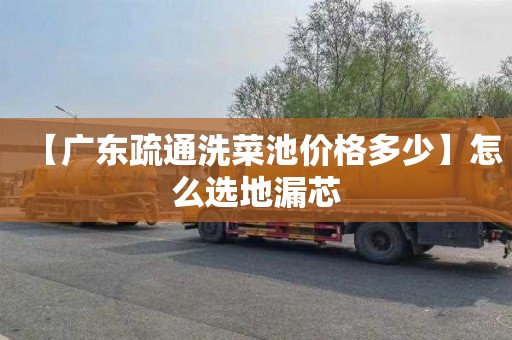 【广东疏通洗菜池价格多少】怎么选地漏芯
