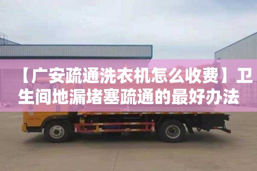 【广安疏通洗衣机怎么收费】卫生间地漏堵塞疏通的最好办法