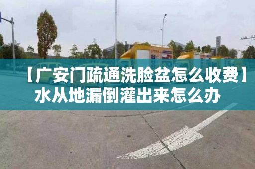 【广安门疏通洗脸盆怎么收费】水从地漏倒灌出来怎么办