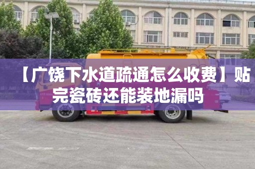 【广饶下水道疏通怎么收费】贴完瓷砖还能装地漏吗