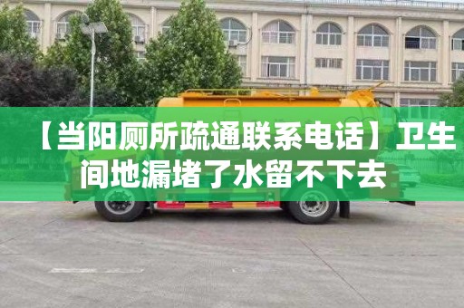 【当阳厕所疏通联系电话】卫生间地漏堵了水留不下去
