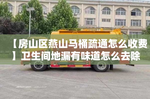 【房山区燕山马桶疏通怎么收费】卫生间地漏有味道怎么去除