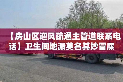 【房山区迎风疏通主管道联系电话】卫生间地漏莫名其妙冒屎尿