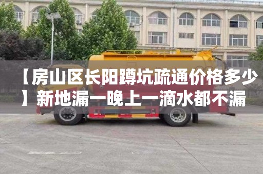 【房山区长阳蹲坑疏通价格多少】新地漏一晚上一滴水都不漏了