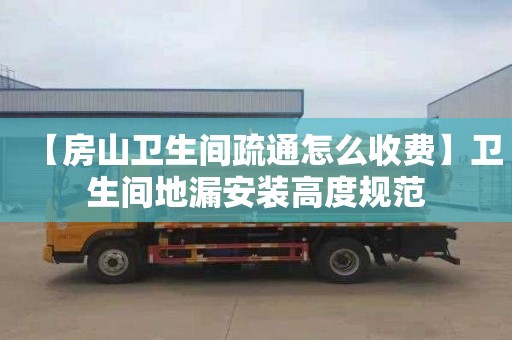 【房山卫生间疏通怎么收费】卫生间地漏安装高度规范