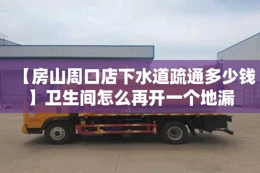 【房山周口店下水道疏通多少钱】卫生间怎么再开一个地漏