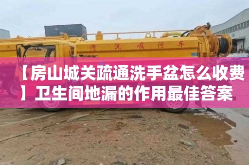 【房山城关疏通洗手盆怎么收费】卫生间地漏的作用最佳答案
