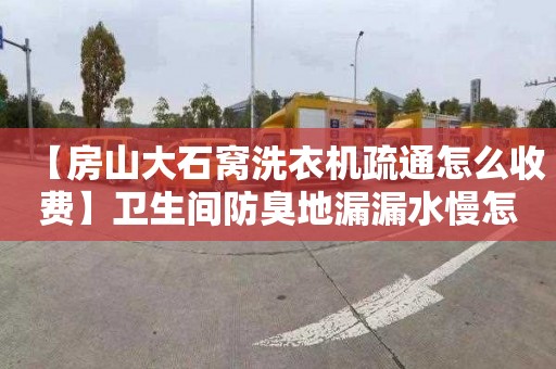 【房山大石窝洗衣机疏通怎么收费】卫生间防臭地漏漏水慢怎么办